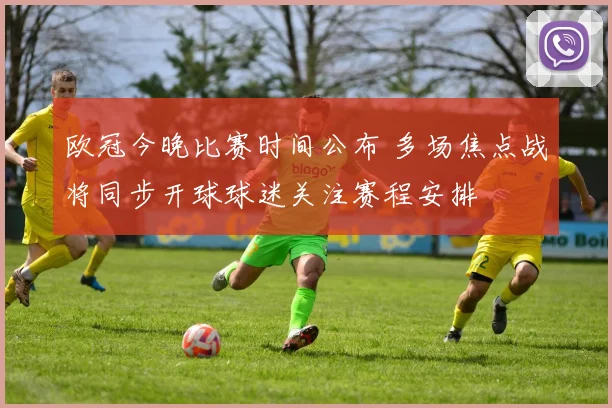 欧冠今晚比赛时间公布 多场焦点战将同步开球球迷关注赛程安排