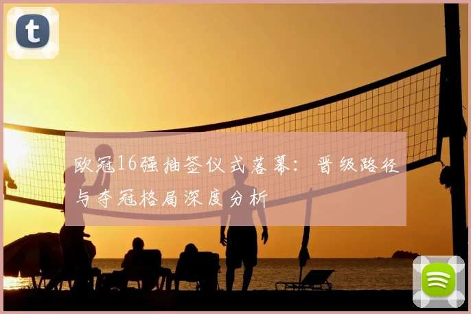 欧冠16强抽签仪式落幕：晋级路径与夺冠格局深度分析