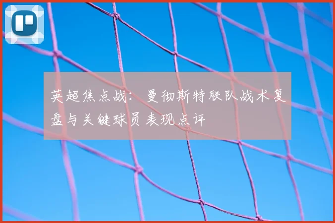 英超焦点战:曼彻斯特联队战术复盘与关键球员表现点评