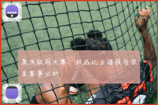 聚焦欧冠决赛：权威比分播报与深度赛事分析