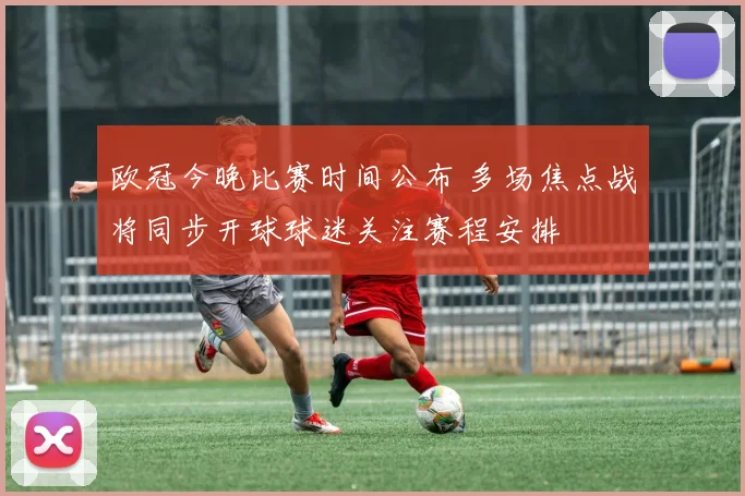 欧冠今晚比赛时间公布 多场焦点战将同步开球球迷关注赛程安排