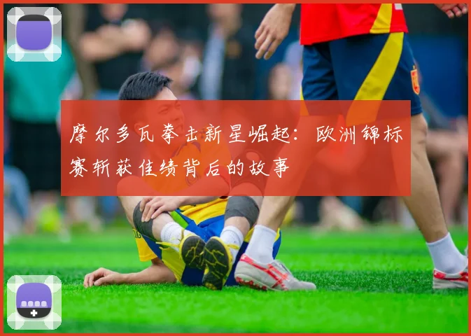 摩尔多瓦拳击新星崛起：欧洲锦标赛斩获佳绩背后的故事