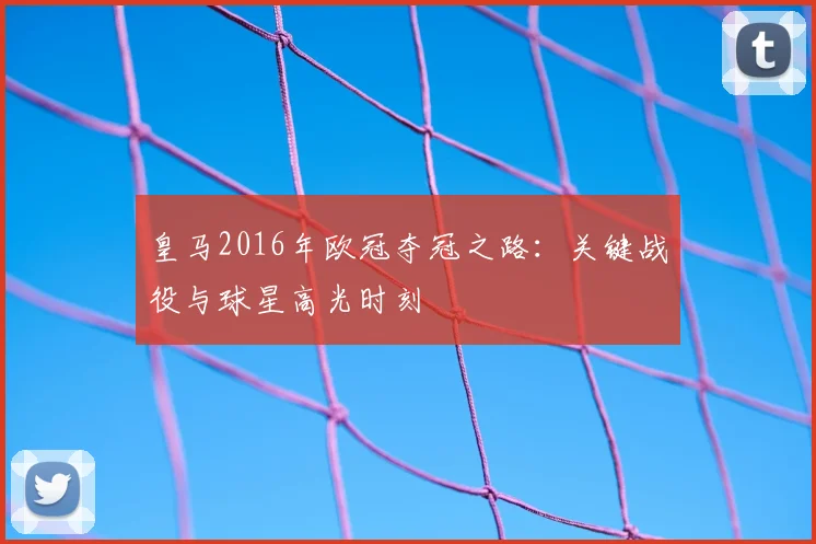 皇马2016年欧冠夺冠之路：关键战役与球星高光时刻