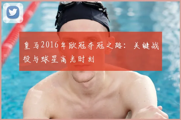 皇马2016年欧冠夺冠之路:关键战役与球星高光时刻