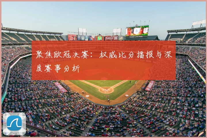 聚焦欧冠决赛:权威比分播报与深度赛事分析