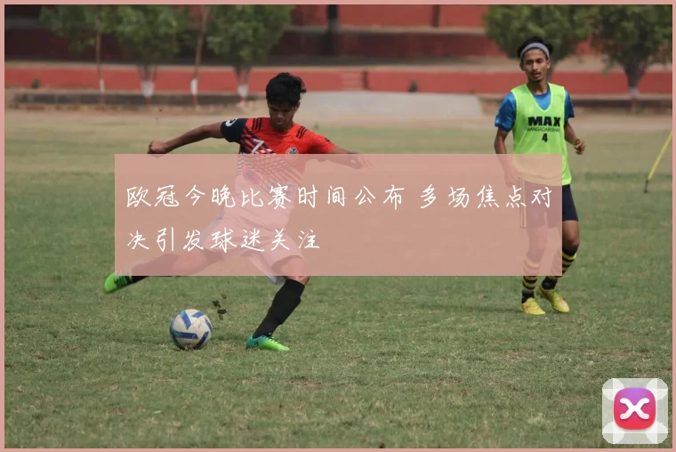 欧冠今晚比赛时间公布 多场焦点对决引发球迷关注
