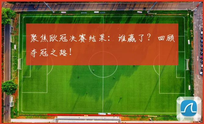 聚焦欧冠决赛结果:谁赢了?回顾夺冠之路!