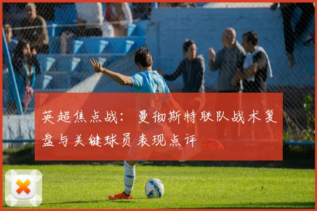英超焦点战：曼彻斯特联队战术复盘与关键球员表现点评