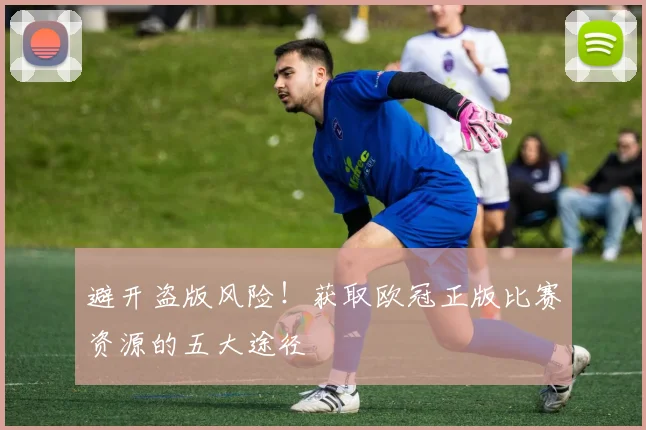 避开盗版风险！获取欧冠正版比赛资源的五大途径