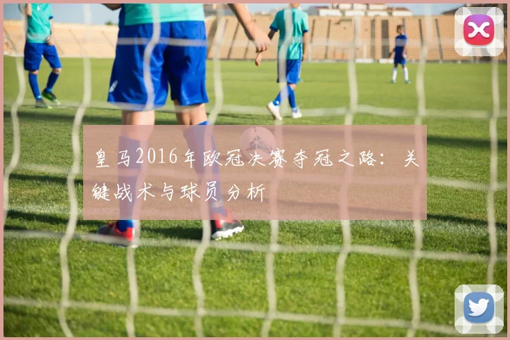 皇马2016年欧冠决赛夺冠之路：关键战术与球员分析