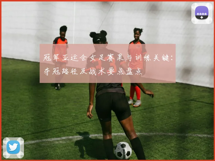 冠军亚运会女足赛果与训练关键：夺冠路径及战术要点盘点