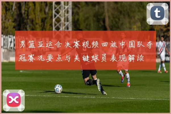 男篮亚运会决赛视频回放中国队夺冠赛况要点与关键球员表现解读