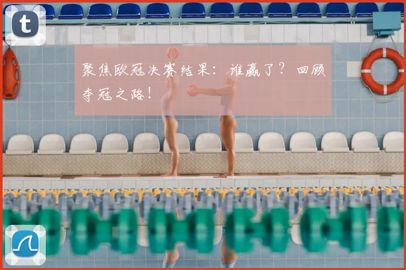 聚焦欧冠决赛结果：谁赢了？回顾夺冠之路！