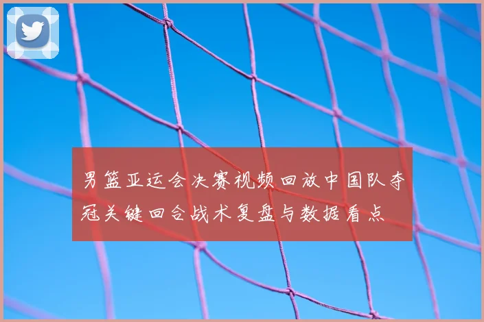 男篮亚运会决赛视频回放中国队夺冠关键回合战术复盘与数据看点