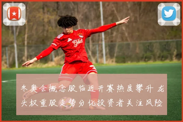 冬奥会概念股临近开赛热度攀升 龙头权重股走势分化投资者关注风险